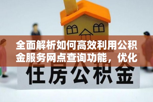 凌云全面解析如何高效利用公积金服务网点查询功能，优化生活理财规划