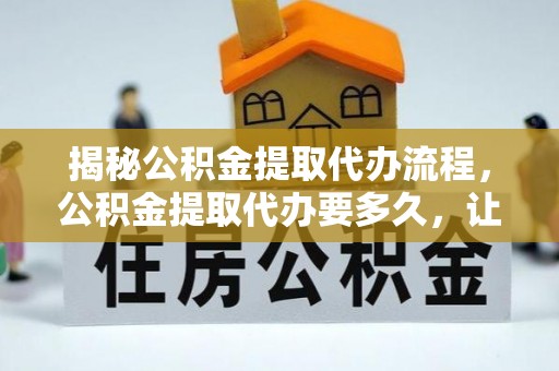 凌云揭秘公积金提取代办流程，公积金提取代办要多久，让你心中有数
