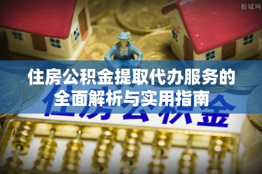 凌云住房公积金提取代办服务的全面解析与实用指南