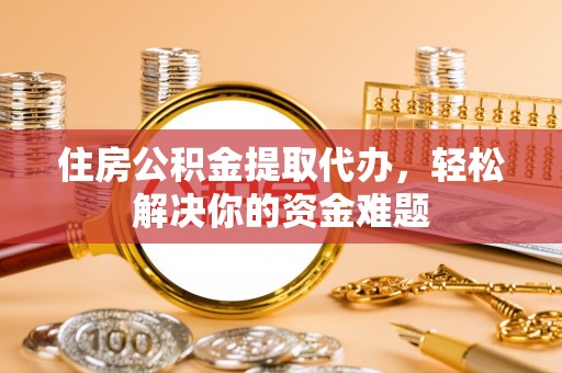 凌云住房公积金提取代办，轻松解决你的资金难题
