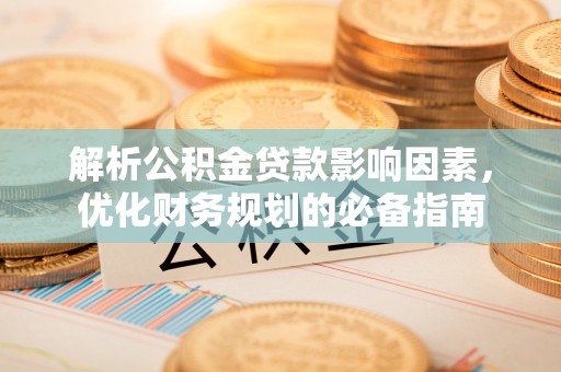 凌云解析公积金贷款影响因素，优化财务规划的必备指南