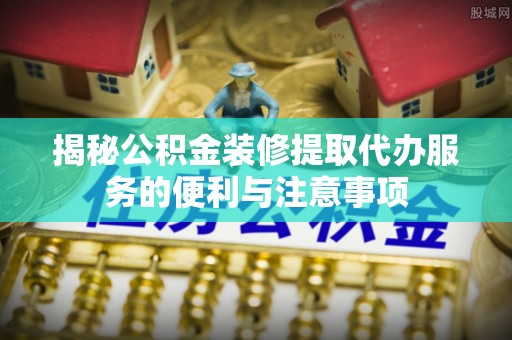 凌云揭秘公积金装修提取代办服务的便利与注意事项