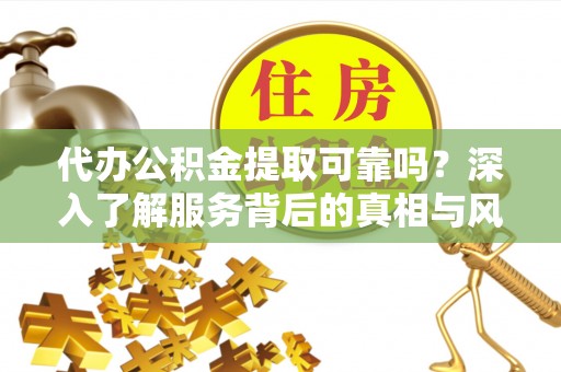 凌云代办公积金提取可靠吗？深入了解服务背后的真相与风险