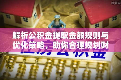 凌云解析公积金提取金额规则与优化策略，助你合理规划财务未来