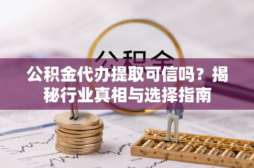 凌云公积金代办提取可信吗？揭秘行业真相与选择指南
