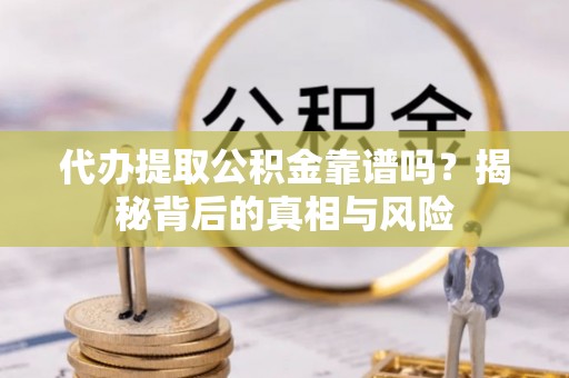 凌云代办提取公积金靠谱吗？揭秘背后的真相与风险