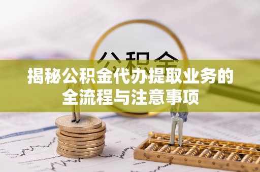 凌云揭秘公积金代办提取业务的全流程与注意事项
