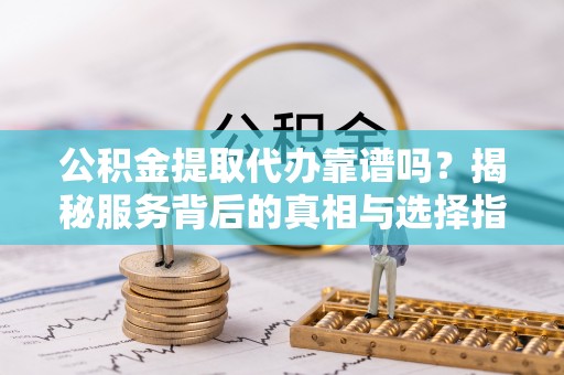 凌云公积金提取代办靠谱吗？揭秘服务背后的真相与选择指南