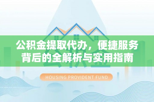 凌云公积金提取代办，便捷服务背后的全解析与实用指南