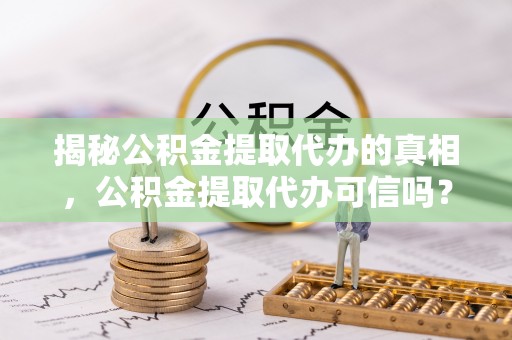 凌云揭秘公积金提取代办的真相，公积金提取代办可信吗？