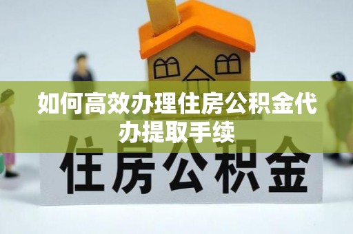 凌云如何高效办理住房公积金代办提取手续