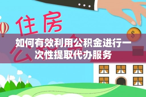 凌云如何有效利用公积金进行一次性提取代办服务