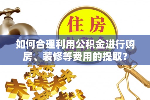 凌云如何合理利用公积金进行购房、装修等费用的提取？