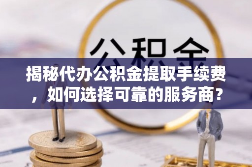 凌云揭秘代办公积金提取手续费，如何选择可靠的服务商？