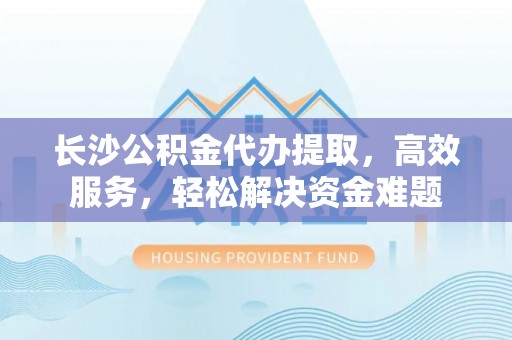 凌云长沙公积金代办提取，高效服务，轻松解决资金难题