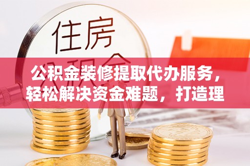 凌云公积金装修提取代办服务，轻松解决资金难题，打造理想家居