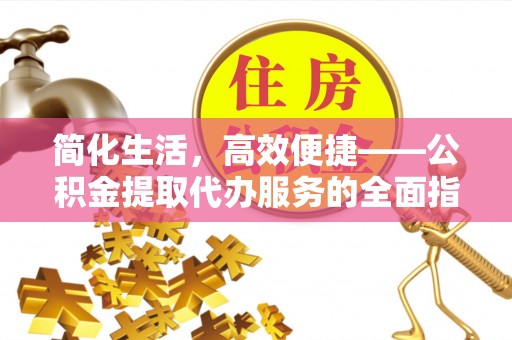 凌云简化生活，高效便捷——公积金提取代办服务的全面指南