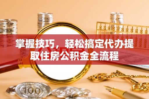 凌云掌握技巧，轻松搞定代办提取住房公积金全流程