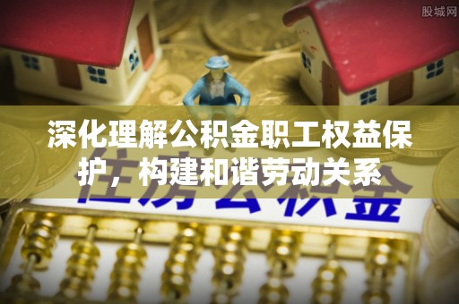 凌云深化理解公积金职工权益保护，构建和谐劳动关系