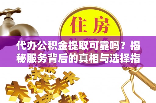 凌云代办公积金提取可靠吗？揭秘服务背后的真相与选择指南