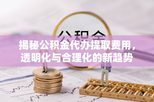 凌云揭秘公积金代办提取费用，透明化与合理化的新趋势