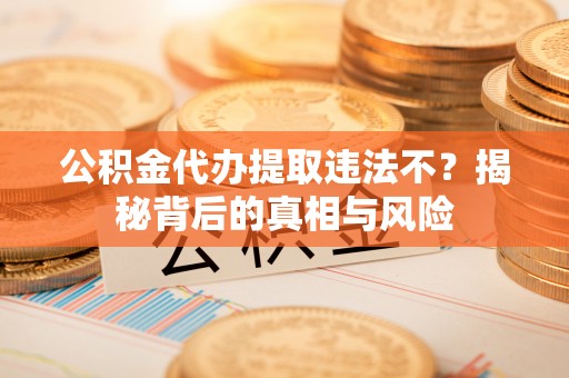 凌云公积金代办提取违法不？揭秘背后的真相与风险