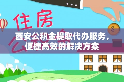 凌云西安公积金提取代办服务，便捷高效的解决方案