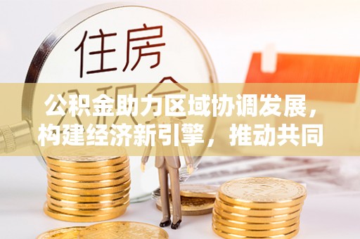 凌云公积金助力区域协调发展，构建经济新引擎，推动共同富裕
