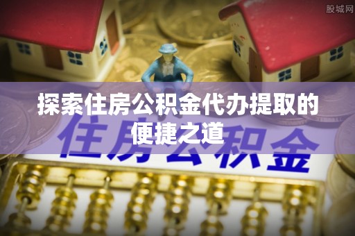 凌云探索住房公积金代办提取的便捷之道