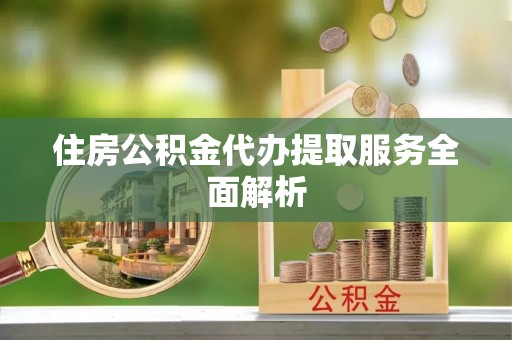 凌云住房公积金代办提取服务全面解析