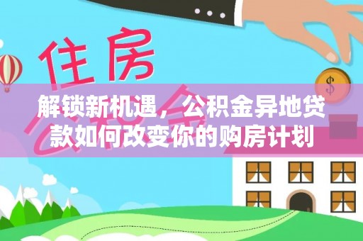 凌云解锁新机遇，公积金异地贷款如何改变你的购房计划