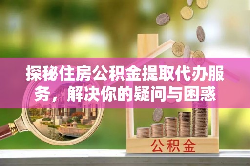 凌云探秘住房公积金提取代办服务，解决你的疑问与困惑