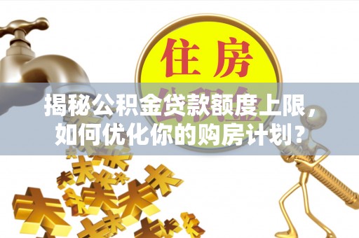 凌云揭秘公积金贷款额度上限，如何优化你的购房计划？