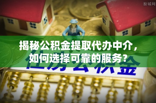 凌云揭秘公积金提取代办中介，如何选择可靠的服务？