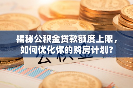 凌云揭秘公积金贷款额度上限，如何优化你的购房计划？