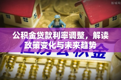 凌云公积金贷款利率调整，解读政策变化与未来趋势