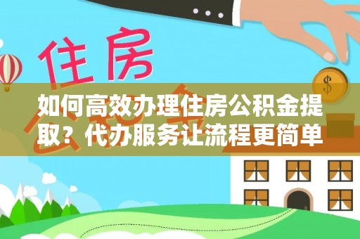 凌云如何高效办理住房公积金提取？代办服务让流程更简单