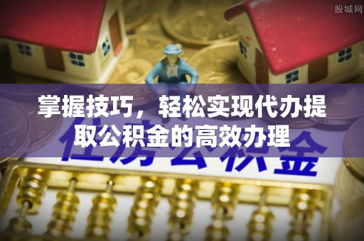 凌云掌握技巧，轻松实现代办提取公积金的高效办理