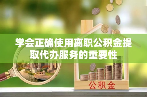 凌云学会正确使用离职公积金提取代办服务的重要性