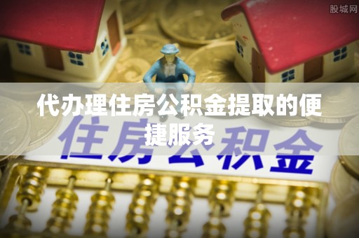 凌云代办理住房公积金提取的便捷服务