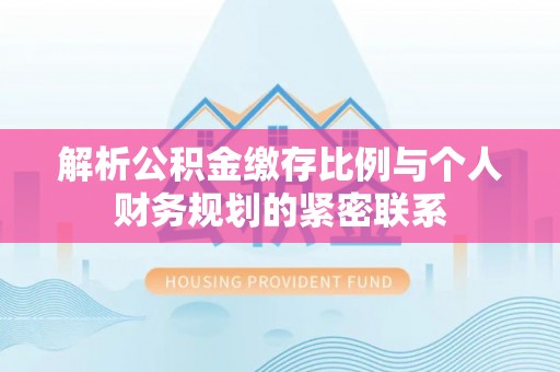 凌云解析公积金缴存比例与个人财务规划的紧密联系