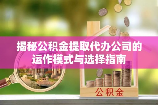 凌云揭秘公积金提取代办公司的运作模式与选择指南
