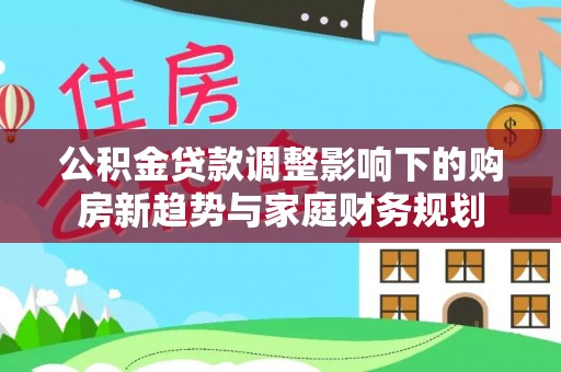凌云公积金贷款调整影响下的购房新趋势与家庭财务规划