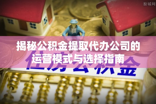 凌云揭秘公积金提取代办公司的运营模式与选择指南