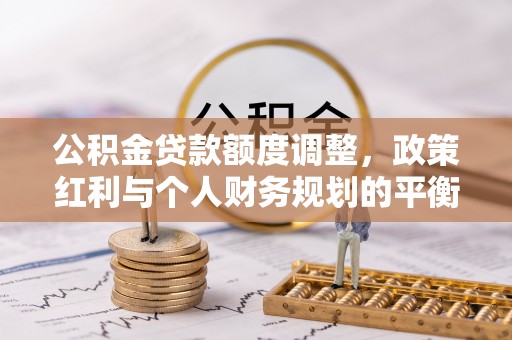 凌云公积金贷款额度调整，政策红利与个人财务规划的平衡之道