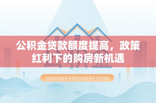凌云公积金贷款额度提高，政策红利下的购房新机遇