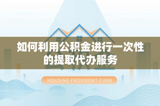 凌云如何利用公积金进行一次性的提取代办服务