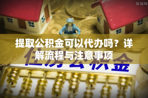 凌云提取公积金可以代办吗？详解流程与注意事项