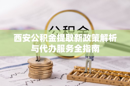 凌云西安公积金提取新政策解析与代办服务全指南