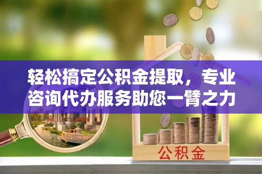 凌云轻松搞定公积金提取，专业咨询代办服务助您一臂之力